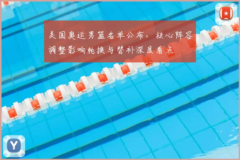 美国奥运男篮名单公布，核心阵容调整影响轮换与替补深度看点