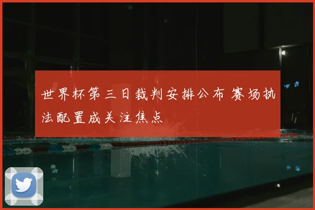 世界杯第三日裁判安排公布 赛场执法配置成关注焦点