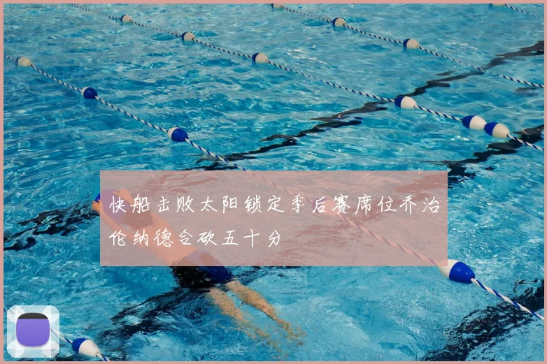 快船击败太阳锁定季后赛席位乔治伦纳德合砍五十分