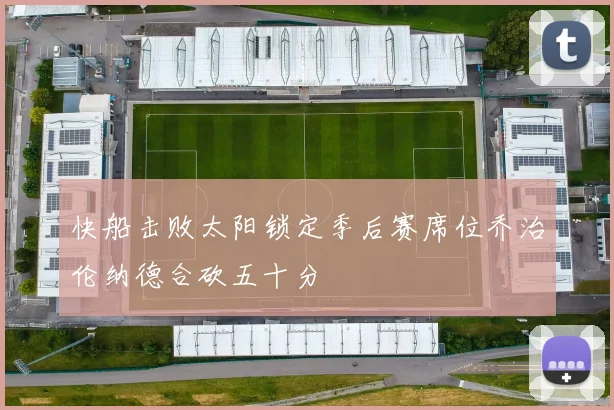 快船击败太阳锁定季后赛席位乔治伦纳德合砍五十分