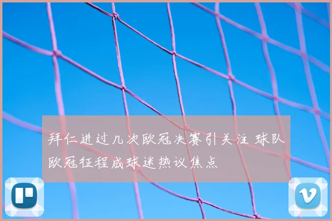 拜仁进过几次欧冠决赛引关注 球队欧冠征程成球迷热议焦点