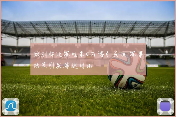 欧洲杯比赛结果c万博引关注 赛事结果引发球迷讨论