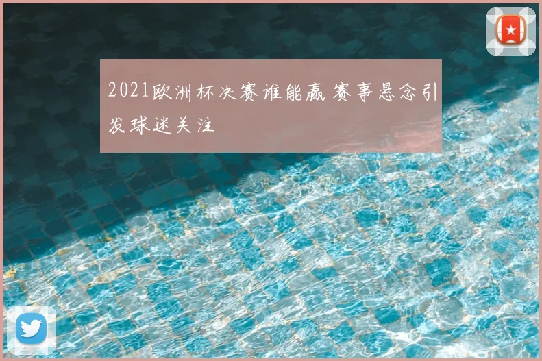 2021欧洲杯决赛谁能赢 赛事悬念引发球迷关注