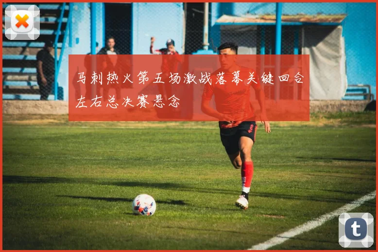 马刺热火第五场激战落幕关键回合左右总决赛悬念