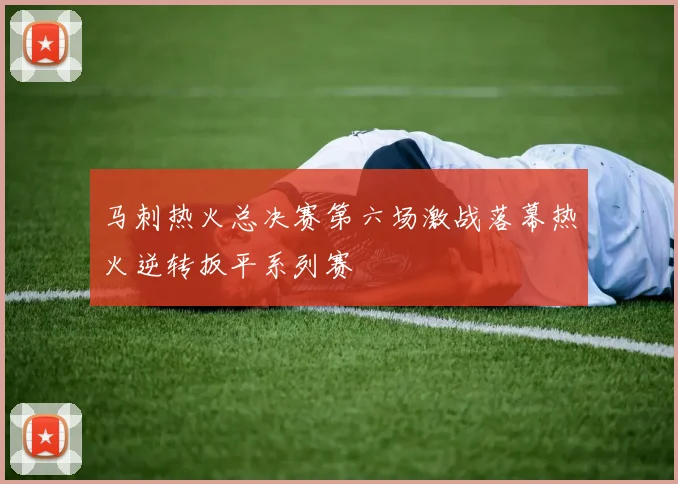 马刺热火总决赛第六场激战落幕热火逆转扳平系列赛