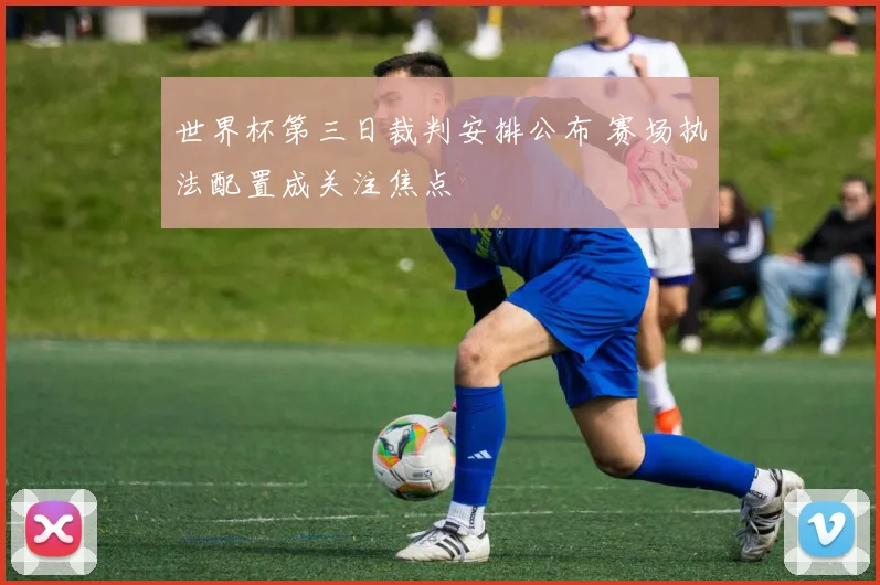 世界杯第三日裁判安排公布 赛场执法配置成关注焦点