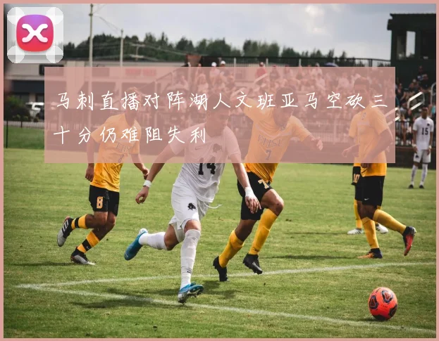 马刺直播对阵湖人文班亚马空砍三十分仍难阻失利