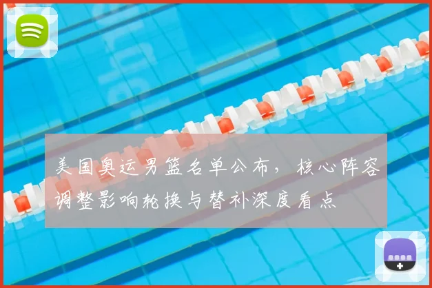 美国奥运男篮名单公布，核心阵容调整影响轮换与替补深度看点
