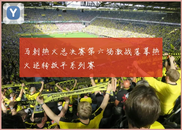 马刺热火总决赛第六场激战落幕热火逆转扳平系列赛