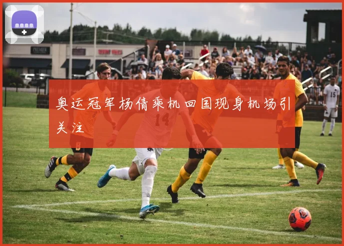 奥运冠军杨倩乘机回国现身机场引关注