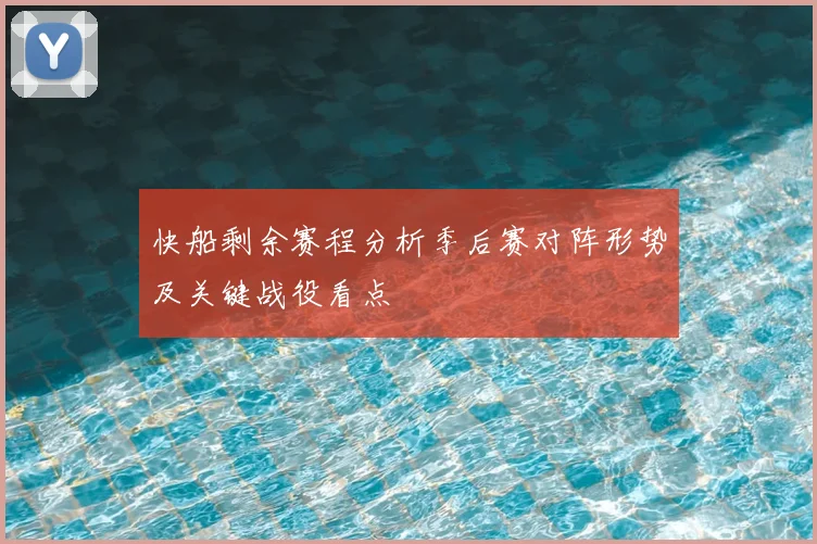 快船剩余赛程分析季后赛对阵形势及关键战役看点