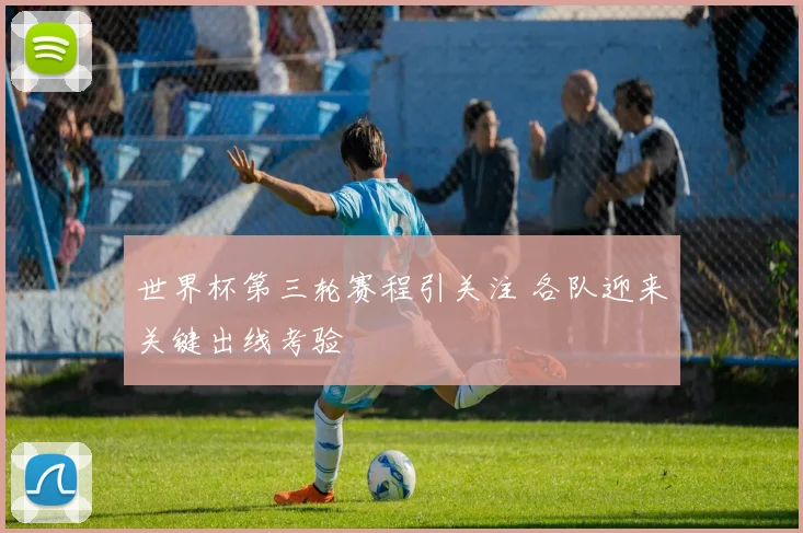 世界杯第三轮赛程引关注 各队迎来关键出线考验