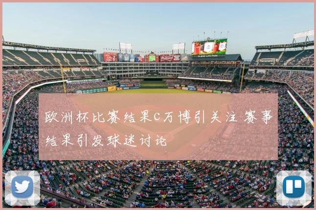 欧洲杯比赛结果c万博引关注 赛事结果引发球迷讨论