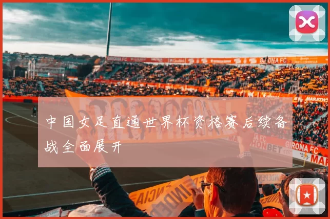 中国女足直通世界杯资格赛后续备战全面展开