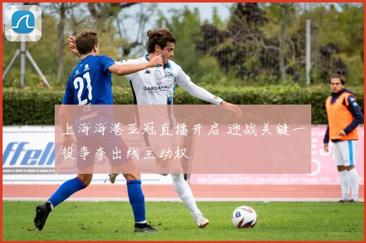 上海海港亚冠直播开启 迎战关键一役争夺出线主动权