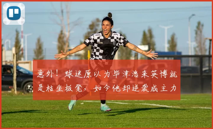 意外！球迷原以为毕津浩来英博就是枯坐板凳，如今他却逆袭成主力