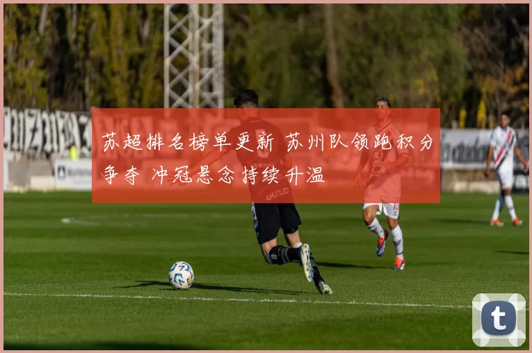 苏超排名榜单更新 苏州队领跑积分争夺 冲冠悬念持续升温