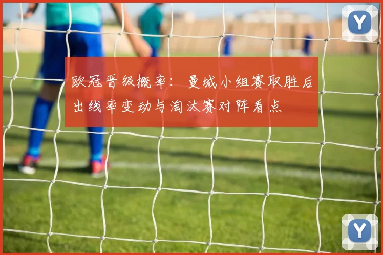 欧冠晋级概率：曼城小组赛取胜后出线率变动与淘汰赛对阵看点