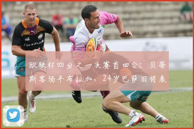 欧联杯四分之一决赛首回合：贝蒂斯客场平布拉加，24岁巴萨旧将表现亮眼_比赛_较量_来自