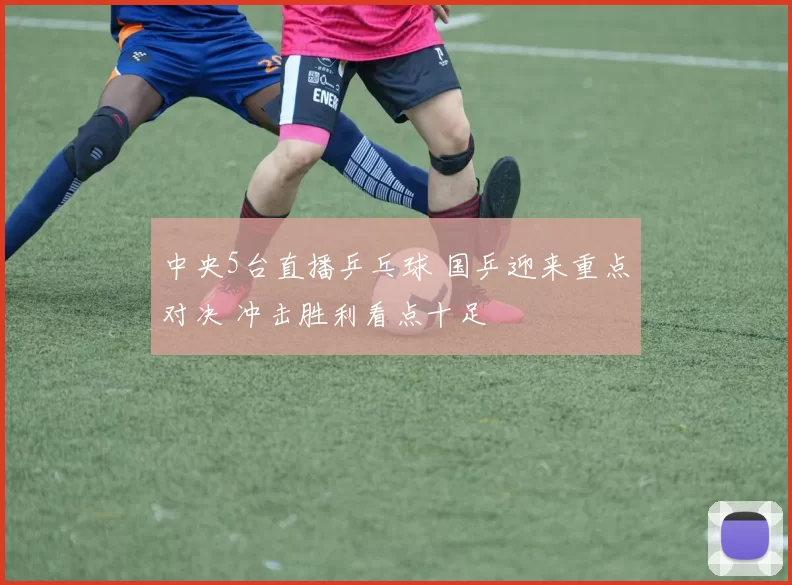 中央5台直播乒乓球 国乒迎来重点对决 冲击胜利看点十足