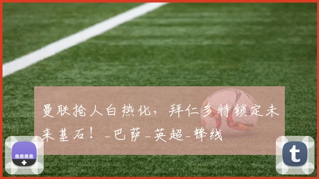 曼联抢人白热化，拜仁多特锁定未来基石！_巴萨_英超_锋线