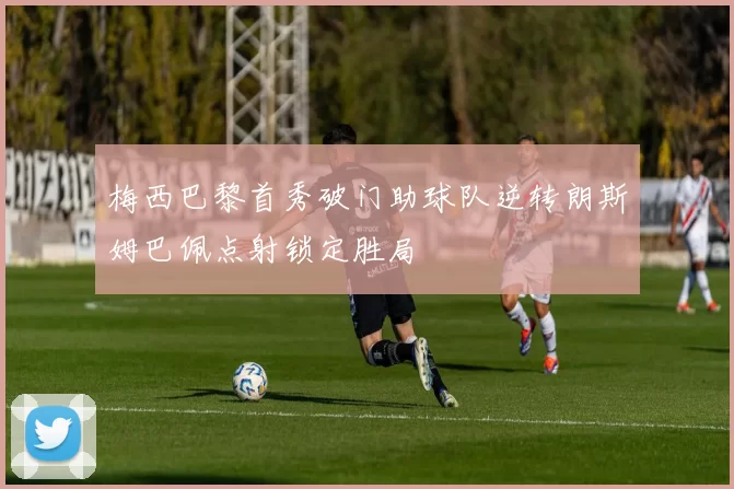 梅西巴黎首秀破门助球队逆转朗斯姆巴佩点射锁定胜局