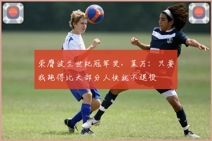 荣膺波兰世纪冠军奖，莱万：只要我跑得比大部分人快就不退役