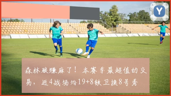 森林狼赚麻了！本赛季最超值的交易，近4战场均19+8铁卫换8号秀