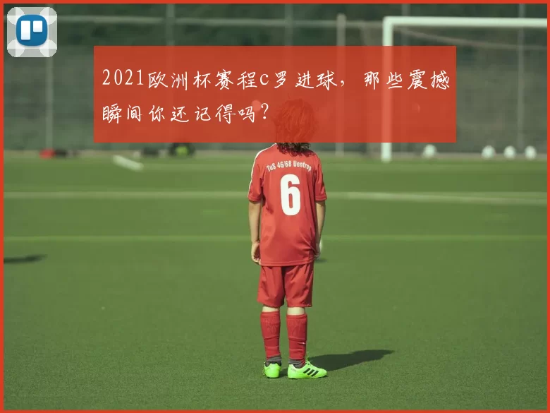 2021欧洲杯赛程c罗进球，那些震撼瞬间你还记得吗？