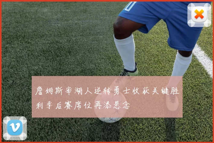 詹姆斯率湖人逆转勇士收获关键胜利季后赛席位再添悬念