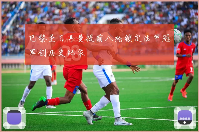 巴黎圣日耳曼提前八轮锁定法甲冠军创历史纪录