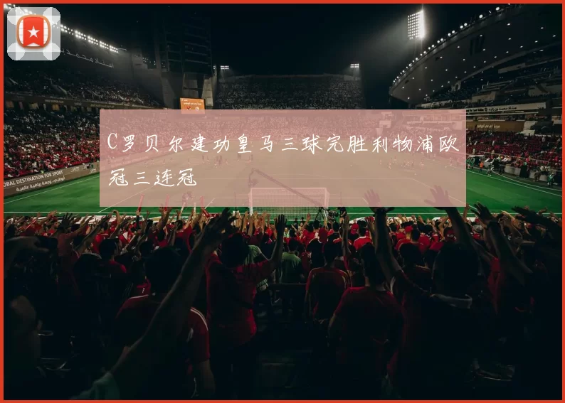 C罗贝尔建功皇马三球完胜利物浦欧冠三连冠